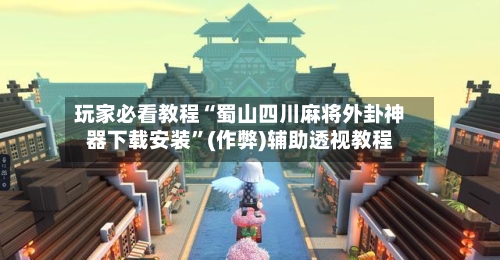 玩家必看教程“蜀山四川麻将外卦神器下载安装”(作弊)辅助透视教程