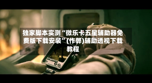 独家脚本实测“微乐卡五星辅助器免费版下载安装”(作弊)辅助透视下载教程