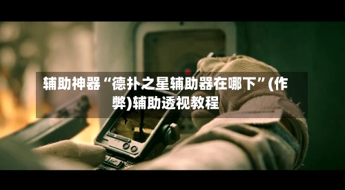 辅助神器“德扑之星辅助器在哪下”(作弊)辅助透视教程