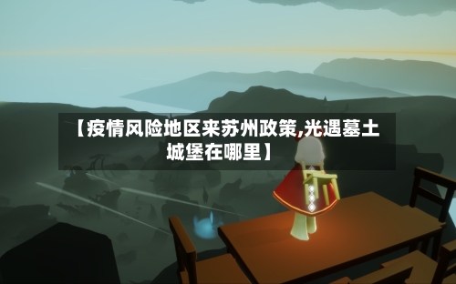 【疫情风险地区来苏州政策,光遇墓土城堡在哪里】