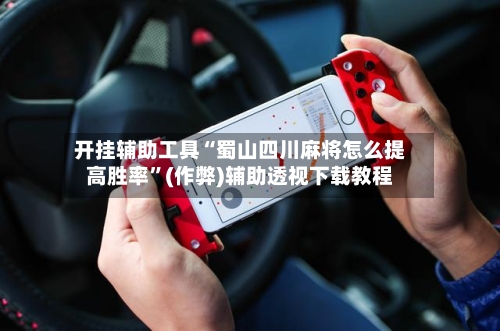 开挂辅助工具“蜀山四川麻将怎么提高胜率”(作弊)辅助透视下载教程