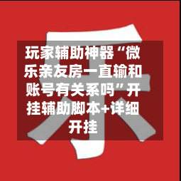 玩家辅助神器“微乐亲友房一直输和账号有关系吗”开挂辅助脚本+详细开挂