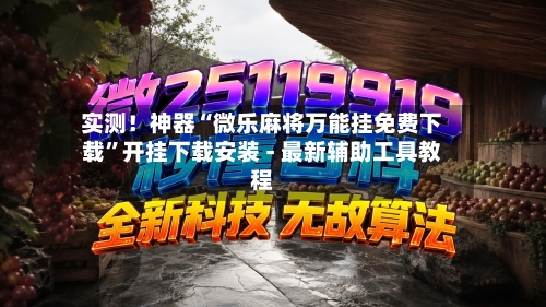 实测！神器“微乐麻将万能挂免费下载”开挂下载安装 - 最新辅助工具教程