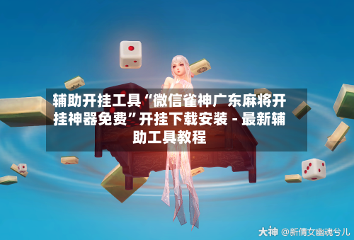 辅助开挂工具“微信雀神广东麻将开挂神器免费”开挂下载安装 - 最新辅助工具教程