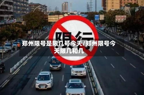 郑州限号是限几号今天/郑州限号今天限几和几