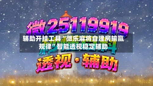 辅助开挂工具“微乐麻将自建房输赢规律”智能透视稳定辅助