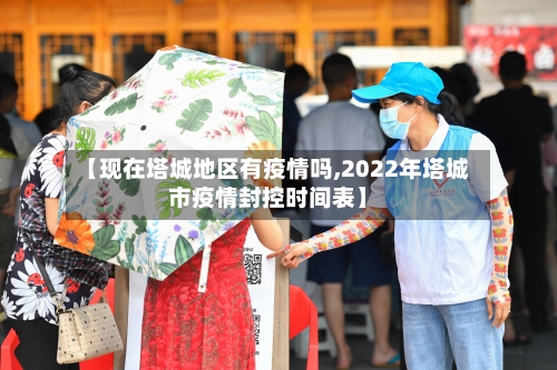 【现在塔城地区有疫情吗,2022年塔城市疫情封控时间表】