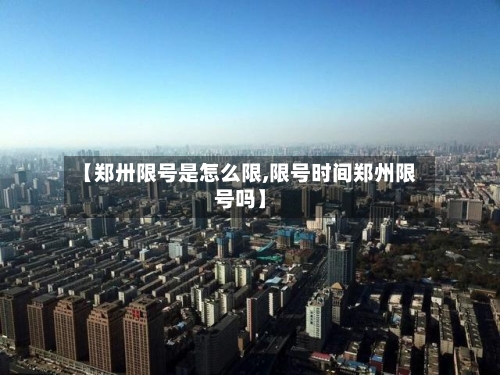 【郑卅限号是怎么限,限号时间郑州限号吗】