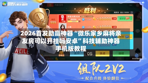 2026首发助赢神器“微乐家乡麻将亲友房可以开挂吗安卓”科技辅助神器手机版教程