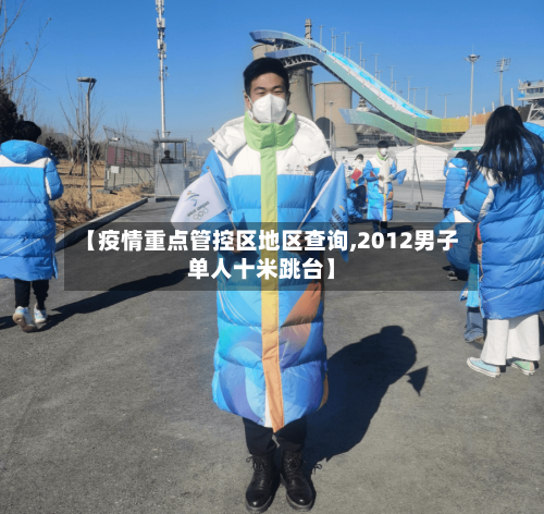 【疫情重点管控区地区查询,2012男子单人十米跳台】