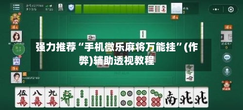 强力推荐“手机微乐麻将万能挂”(作弊)辅助透视教程