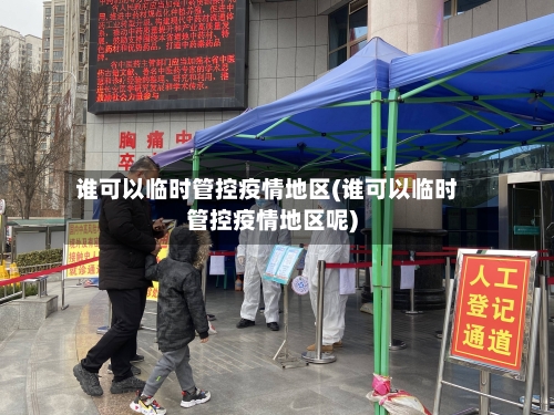 谁可以临时管控疫情地区(谁可以临时管控疫情地区呢)