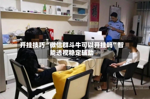 开挂技巧“微信群斗牛可以开挂吗”智能透视稳定辅助
