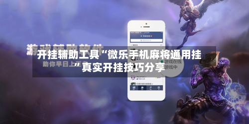 开挂辅助工具“微乐手机麻将通用挂”真实开挂技巧分享