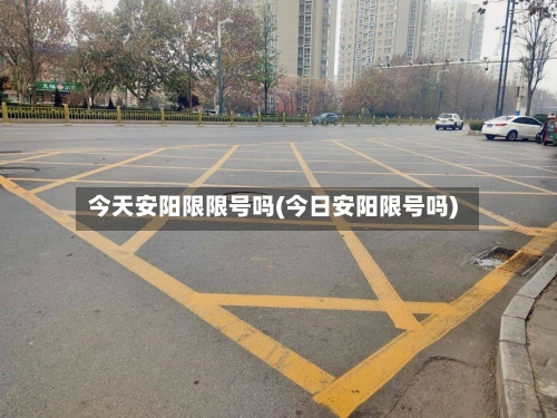今天安阳限限号吗(今日安阳限号吗)