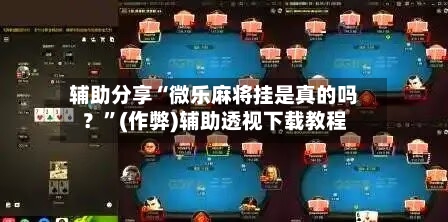 辅助分享“微乐麻将挂是真的吗？”(作弊)辅助透视下载教程