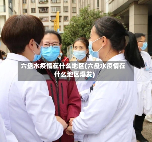 六盘水疫情在什么地区(六盘水疫情在什么地区爆发)