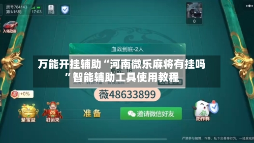 万能开挂辅助“河南微乐麻将有挂吗”智能辅助工具使用教程