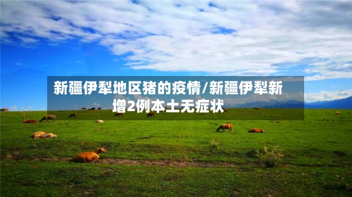 新疆伊犁地区猪的疫情/新疆伊犁新增2例本土无症状