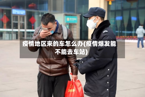 疫情地区来的车怎么办(疫情爆发能不能去车站)