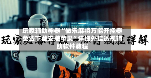 玩家辅助神器“微乐麻将万能开挂器免费下载安装苹果”详细外挂透视辅助软件教程