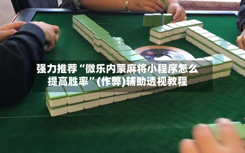 强力推荐“微乐内蒙麻将小程序怎么提高胜率”(作弊)辅助透视教程