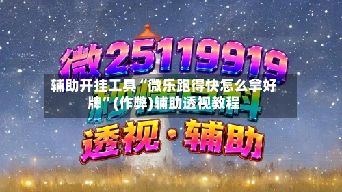 辅助开挂工具“微乐跑得快怎么拿好牌”(作弊)辅助透视教程