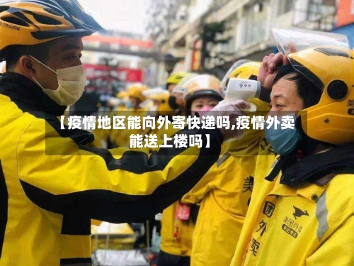 【疫情地区能向外寄快递吗,疫情外卖能送上楼吗】