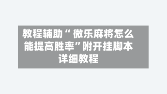 教程辅助“ 微乐麻将怎么能提高胜率”附开挂脚本详细教程