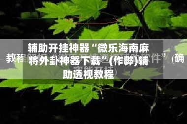 辅助开挂神器“微乐海南麻将外卦神器下载”(作弊)辅助透视教程