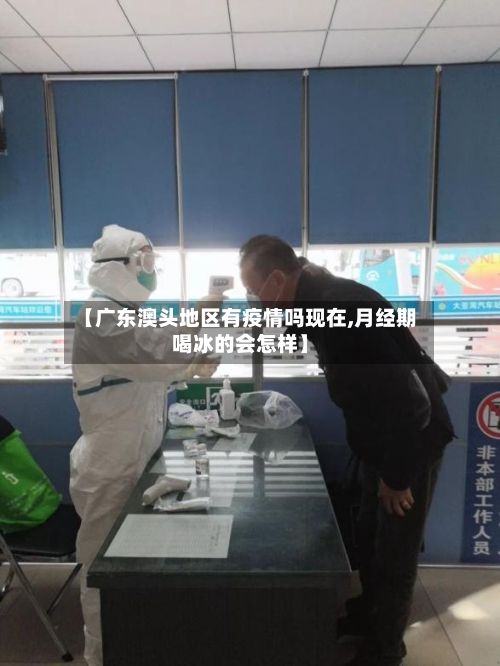 【广东澳头地区有疫情吗现在,月经期喝冰的会怎样】