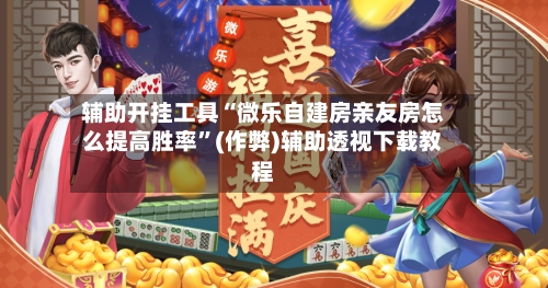 辅助开挂工具“微乐自建房亲友房怎么提高胜率”(作弊)辅助透视下载教程