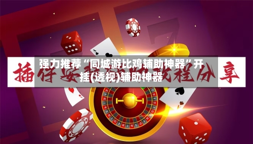 强力推荐“同城游比鸡辅助神器”开挂(透视)辅助神器