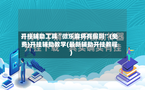 开挂辅助工具“微乐麻将有假吗”(免费)开挂辅助教学(最新辅助开挂教程)