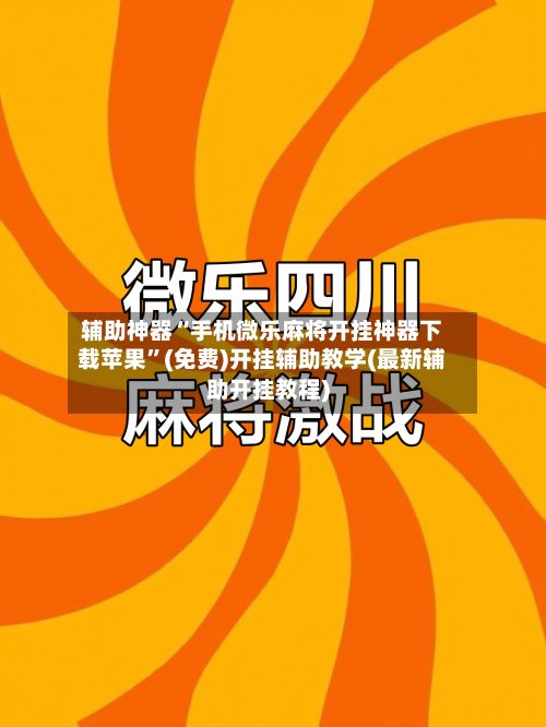 辅助神器“手机微乐麻将开挂神器下载苹果”(免费)开挂辅助教学(最新辅助开挂教程)