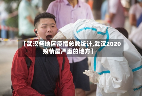【武汉各地区疫情总数统计,武汉2020疫情最严重的地方】