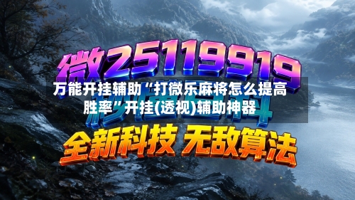 万能开挂辅助“打微乐麻将怎么提高胜率”开挂(透视)辅助神器