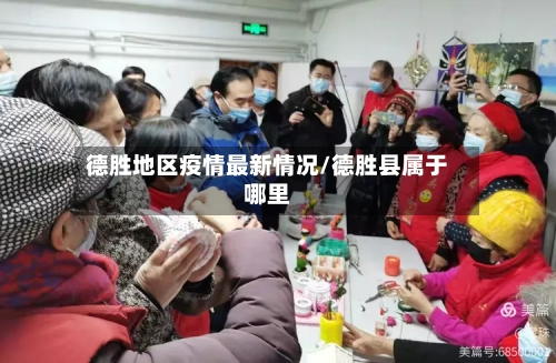 德胜地区疫情最新情况/德胜县属于哪里