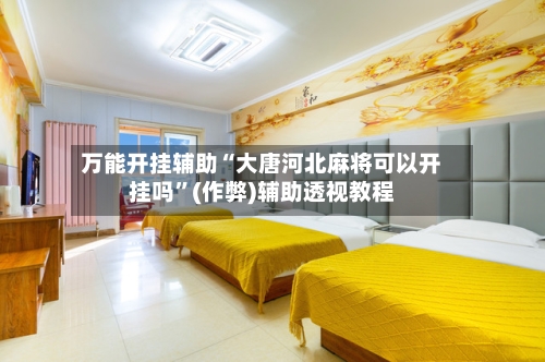 万能开挂辅助“大唐河北麻将可以开挂吗”(作弊)辅助透视教程