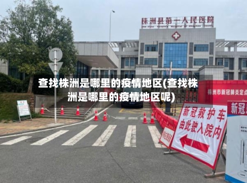 查找株洲是哪里的疫情地区(查找株洲是哪里的疫情地区呢)