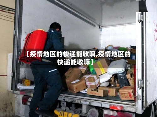 【疫情地区的快递能收嘛,疫情地区的快递能收嘛】