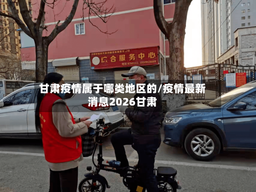 甘肃疫情属于哪类地区的/疫情最新消息2026甘肃