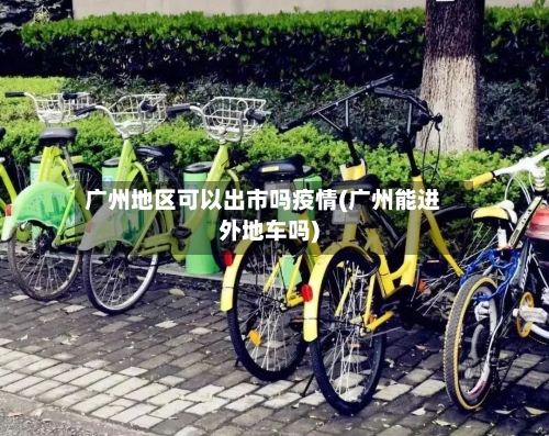 广州地区可以出市吗疫情(广州能进外地车吗)