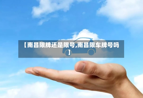 【南昌限牌还是限号,南昌限车牌号吗】