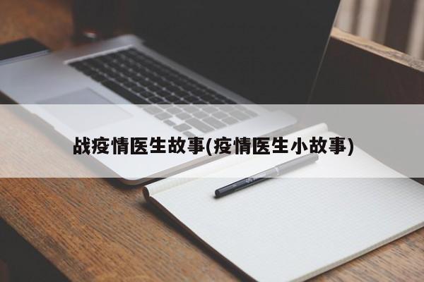 战疫情医生故事(疫情医生小故事)