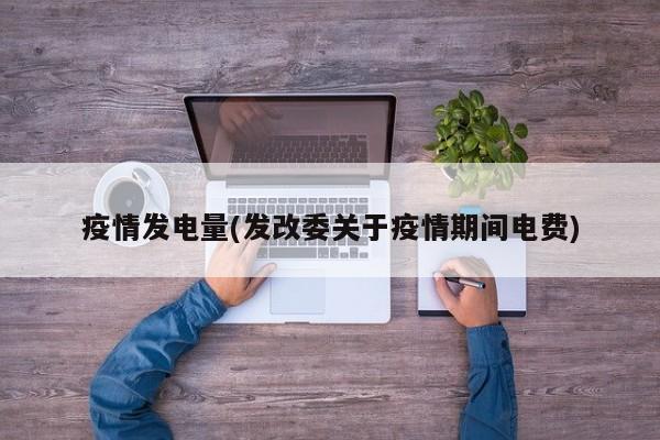 疫情发电量(发改委关于疫情期间电费)
