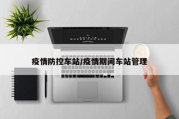 疫情防控车站/疫情期间车站管理