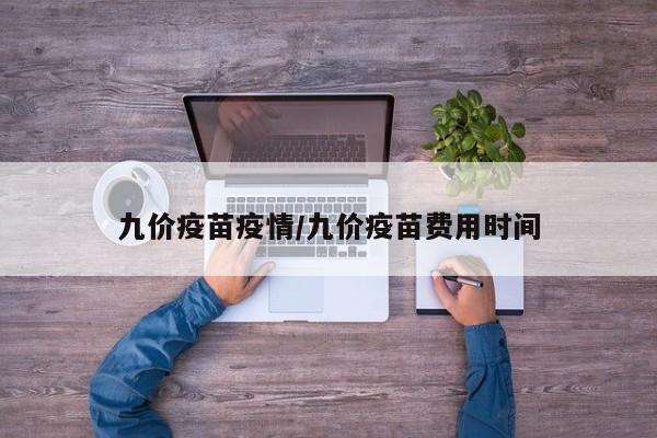 九价疫苗疫情/九价疫苗费用时间
