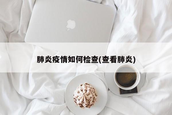 肺炎疫情如何检查(查看肺炎)