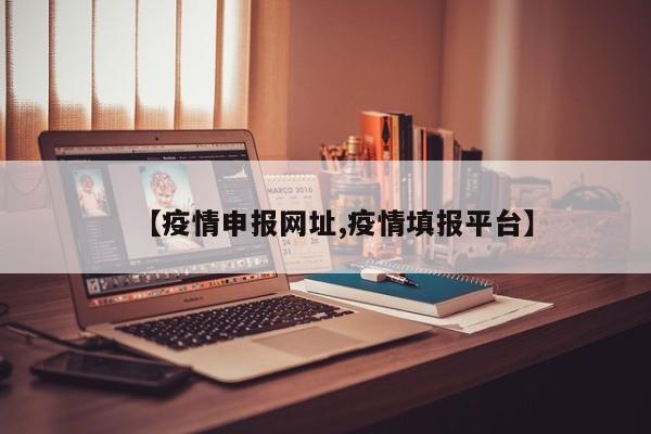 【疫情申报网址,疫情填报平台】